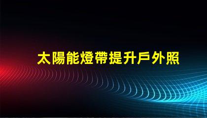 太陽能燈帶提升戶外照明的節(jié)能選擇