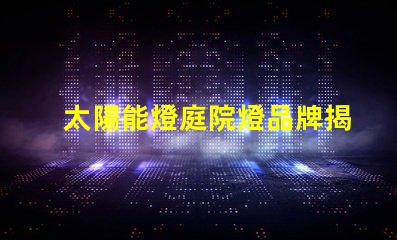 太陽能燈庭院燈品牌揭示市場上最具潛力的選擇