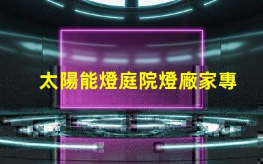 太陽能燈庭院燈廠家專業(yè)定制照明解決方案的領(lǐng)軍者