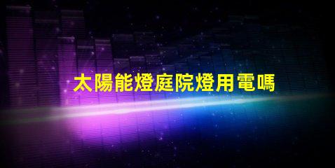 太陽能燈庭院燈用電嗎探討太陽能與電能的完美結合
