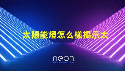 太陽能燈怎么樣揭示太陽能燈的真實效果與潛力