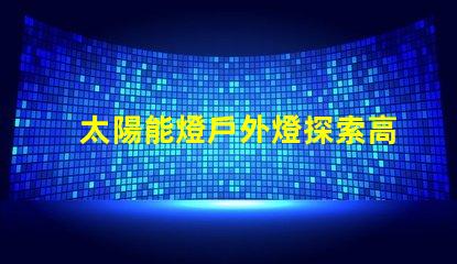 太陽能燈戶外燈探索高效能太陽能燈的秘密