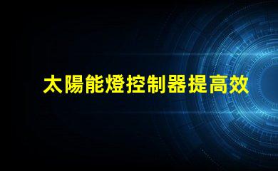 太陽能燈控制器提高效率的智能控制方案,助力節(jié)能