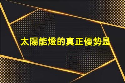 太陽能燈的真正優勢是什么太陽能燈性能與節能潛力分析