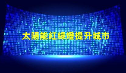 太陽能紅綠燈提升城市交通安全的新選擇嗎