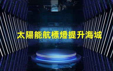 太陽能航標燈提升海域安全的創新解決方案