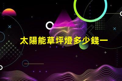 太陽能草坪燈多少錢一個草坪燈市場價格及選擇指南