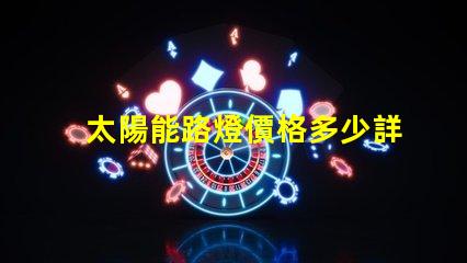 太陽能路燈價格多少詳解最新市場行情與購買建議