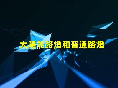 太陽能路燈和普通路燈兩者的優缺點對比分析,選擇哪個更劃算