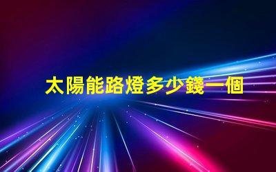 太陽能路燈多少錢一個揭示太陽能路燈的實際成本與投資回報