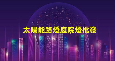 太陽能路燈庭院燈批發(fā)高效節(jié)能的理想選擇,您還在等什么