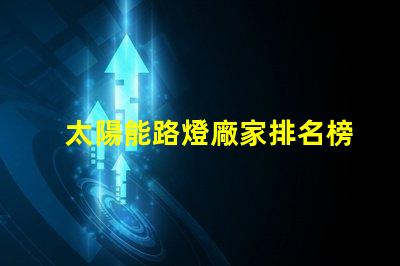 太陽能路燈廠家排名榜揭曉行業頂尖品牌的秘密