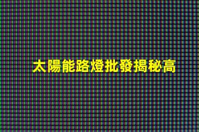 太陽能路燈批發揭秘高性價比的太陽能路燈選擇攻略