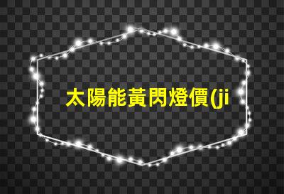 太陽能黃閃燈價(jià)格了解市場行情與選擇合適產(chǎn)品