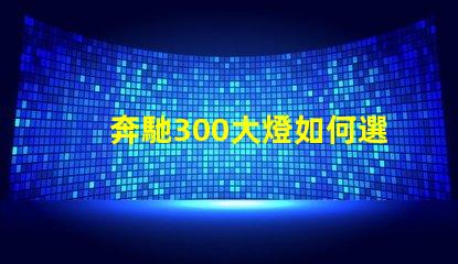 奔馳300大燈如何選擇高性能LED燈具提升安全性