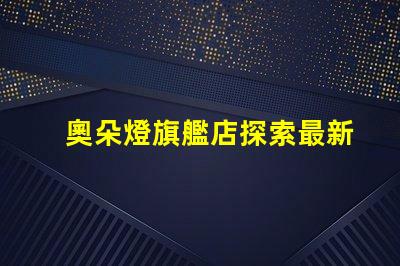 奧朵燈旗艦店探索最新LED照明技術(shù)與設(shè)計(jì)