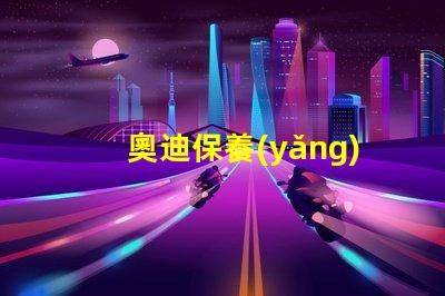 奧迪保養(yǎng)需要多久一次了解奧迪保養(yǎng)周期的關(guān)鍵因素
