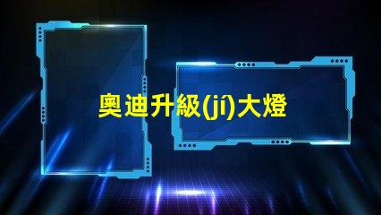 奧迪升級(jí)大燈提升駕駛安全性的智能選擇