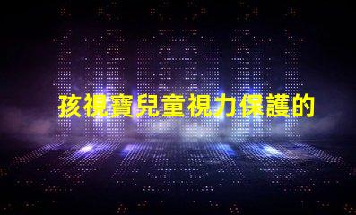 孩視寶兒童視力保護的重要性及解決方案