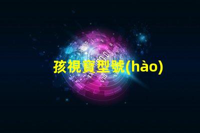 孩視寶型號(hào)怎么選選購孩視寶的最佳指南