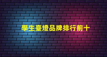 學生臺燈品牌排行前十名全面解析最受歡迎的學習燈具