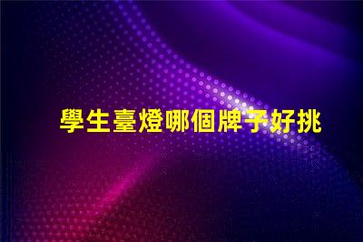 學生臺燈哪個牌子好挑選優質學生臺燈的實用指南