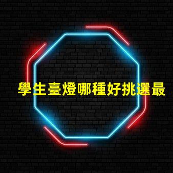 學生臺燈哪種好挑選最佳學習伴侶的秘訣