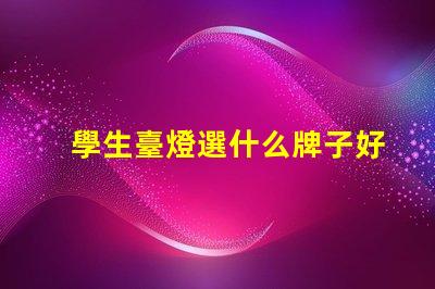 學生臺燈選什么牌子好揭示最受歡迎的學生臺燈品牌