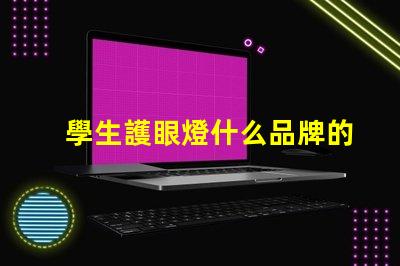 學生護眼燈什么品牌的好護眼燈品牌選擇指南,幫助減輕眼睛疲勞