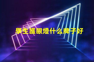 學生護眼燈什么牌子好護眼燈品牌選擇指南,你知道嗎