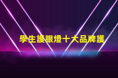 學生護眼燈十大品牌護眼燈品牌排行榜揭秘,哪款最適合你的需求