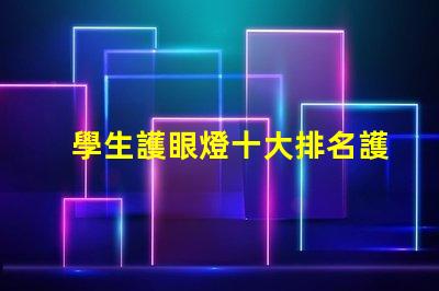 學生護眼燈十大排名護眼燈市場趨勢與選擇指南