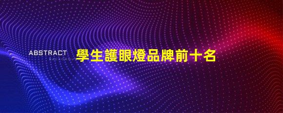 學生護眼燈品牌前十名護眼燈品牌排名與特點揭秘