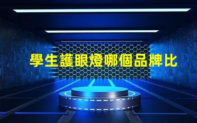 學生護眼燈哪個品牌比較好市場上最佳護眼燈品牌揭秘