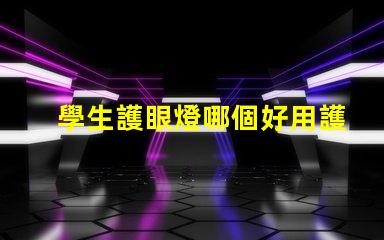 學生護眼燈哪個好用護眼燈選擇指南與推薦