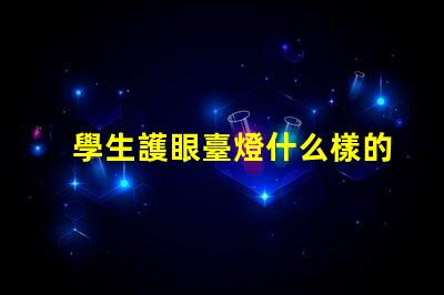 學生護眼臺燈什么樣的好選擇護眼臺燈的關鍵因素解析