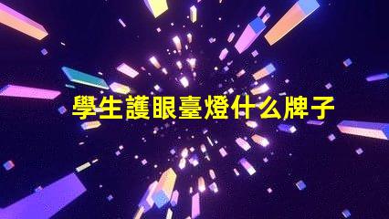 學生護眼臺燈什么牌子比較好優質護眼燈具推薦與對比