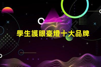 學生護眼臺燈十大品牌護眼技術與設計的完美結合