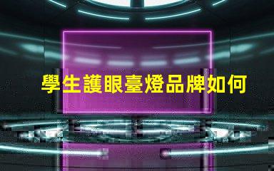學生護眼臺燈品牌如何選擇最適合的護眼燈具