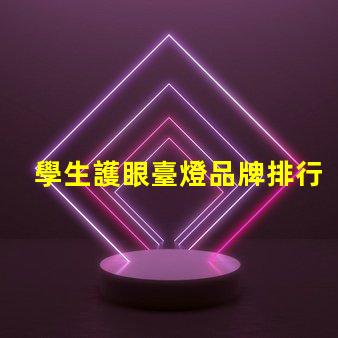 學生護眼臺燈品牌排行前十名優質護眼燈具推薦與評測