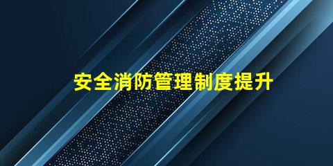 安全消防管理制度提升企業(yè)安全保障的關(guān)鍵措施