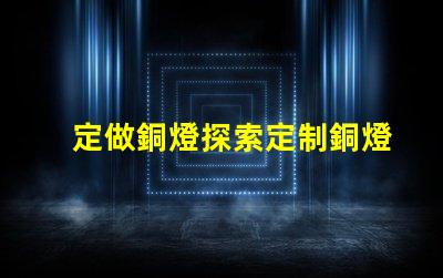 定做銅燈探索定制銅燈的獨特魅力和優勢