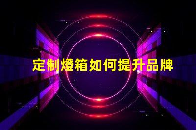 定制燈箱如何提升品牌曝光率的最佳選擇
