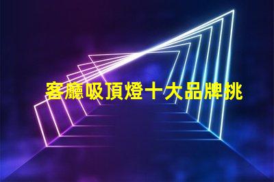 客廳吸頂燈十大品牌挑選優(yōu)質(zhì)品牌的實(shí)用指南