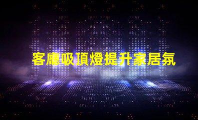 客廳吸頂燈提升家居氛圍的絕佳選擇
