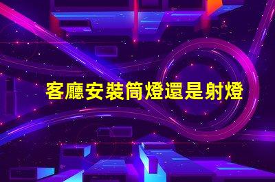 客廳安裝筒燈還是射燈選擇最適合的照明方案