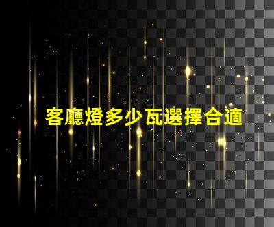 客廳燈多少瓦選擇合適的照明瓦數(shù)指南