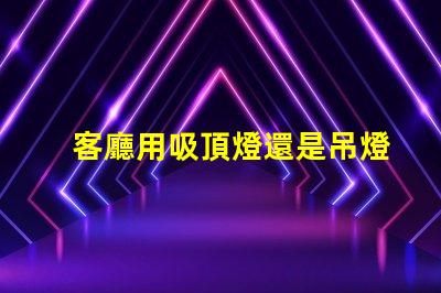 客廳用吸頂燈還是吊燈好吸頂燈與吊燈的優缺點分析