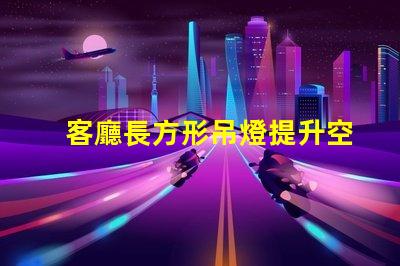 客廳長方形吊燈提升空間檔次的選擇指南