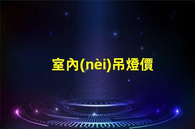 室內(nèi)吊燈價格如何在預(yù)算內(nèi)選擇高性價比的燈具